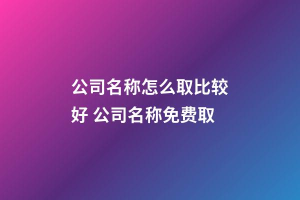 公司名称怎么取比较好 公司名称免费取-第1张-公司起名-玄机派